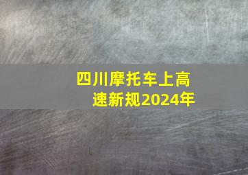 四川摩托车上高速新规2024年