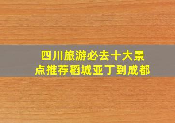 四川旅游必去十大景点推荐稻城亚丁到成都