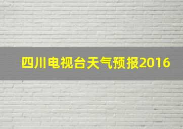 四川电视台天气预报2016