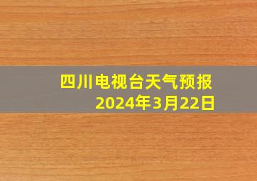 四川电视台天气预报2024年3月22日