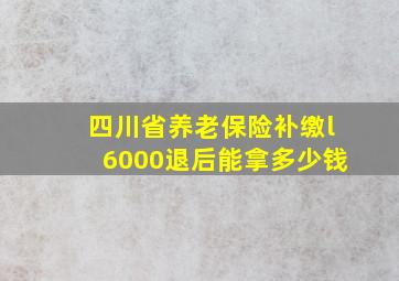 四川省养老保险补缴l6000退后能拿多少钱