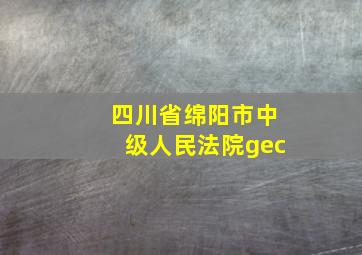 四川省绵阳市中级人民法院gec