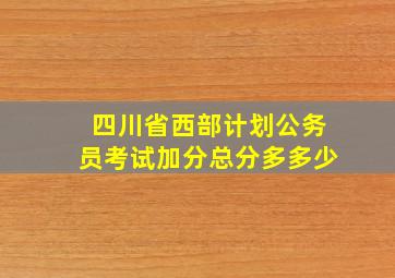 四川省西部计划公务员考试加分总分多多少