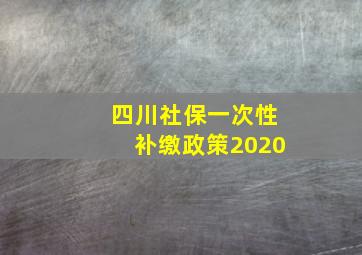 四川社保一次性补缴政策2020