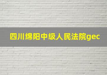 四川绵阳中级人民法院gec