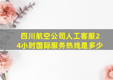 四川航空公司人工客服24小时国际服务热线是多少