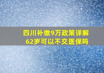 四川补缴9万政策详解62岁可以不交医保吗