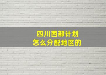 四川西部计划怎么分配地区的