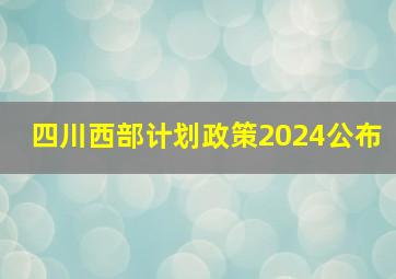 四川西部计划政策2024公布