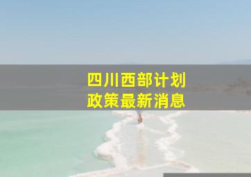 四川西部计划政策最新消息