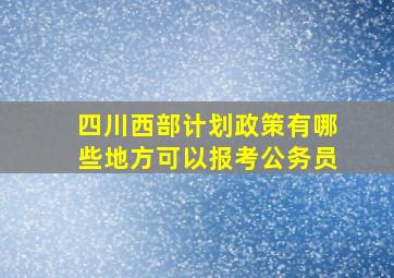 四川西部计划政策有哪些地方可以报考公务员