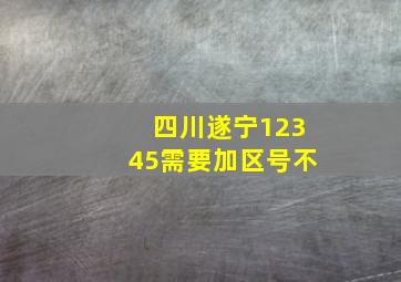 四川遂宁12345需要加区号不