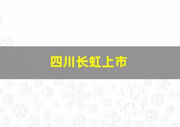 四川长虹上市