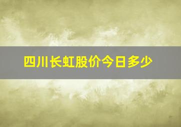 四川长虹股价今日多少