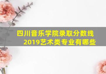 四川音乐学院录取分数线2019艺术类专业有哪些