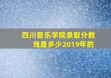 四川音乐学院录取分数线是多少2019年的