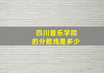 四川音乐学院的分数线是多少