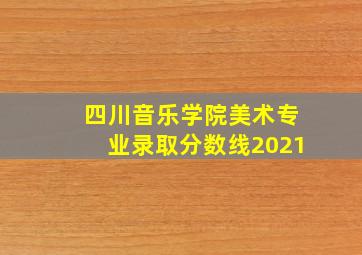 四川音乐学院美术专业录取分数线2021