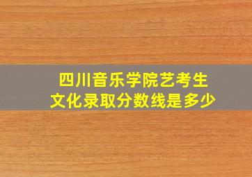 四川音乐学院艺考生文化录取分数线是多少