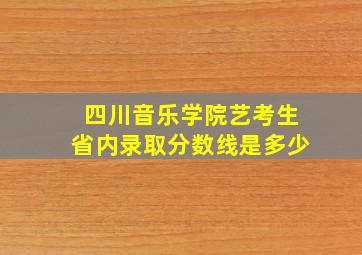 四川音乐学院艺考生省内录取分数线是多少