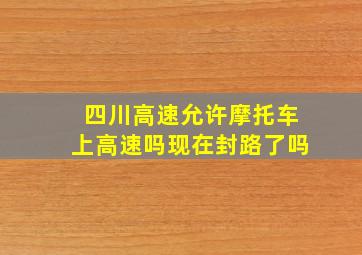 四川高速允许摩托车上高速吗现在封路了吗