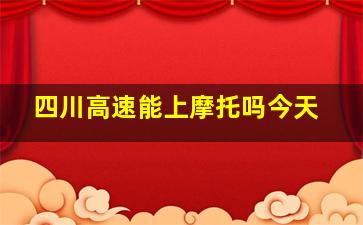 四川高速能上摩托吗今天