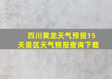 四川黄龙天气预报15天景区天气预报查询下载