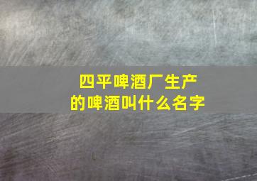 四平啤酒厂生产的啤酒叫什么名字