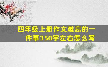 四年级上册作文难忘的一件事350字左右怎么写