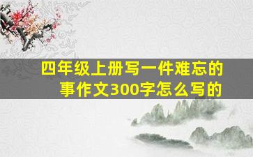 四年级上册写一件难忘的事作文300字怎么写的