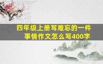 四年级上册写难忘的一件事情作文怎么写400字