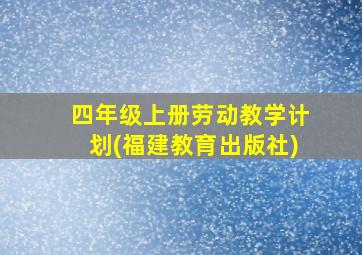 四年级上册劳动教学计划(福建教育出版社)