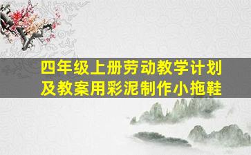 四年级上册劳动教学计划及教案用彩泥制作小拖鞋