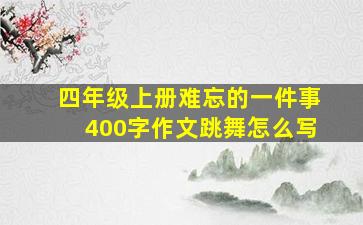 四年级上册难忘的一件事400字作文跳舞怎么写