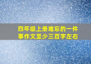 四年级上册难忘的一件事作文至少三百字左右