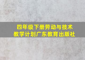 四年级下册劳动与技术教学计划广东教育出版社