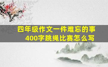 四年级作文一件难忘的事400字跳绳比赛怎么写