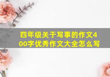 四年级关于写事的作文400字优秀作文大全怎么写