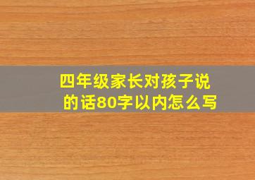 四年级家长对孩子说的话80字以内怎么写