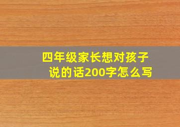 四年级家长想对孩子说的话200字怎么写