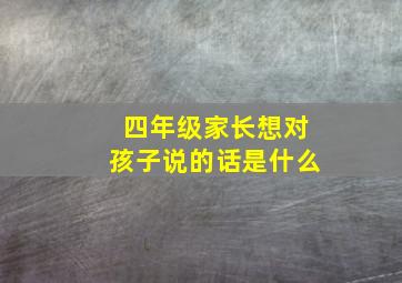 四年级家长想对孩子说的话是什么