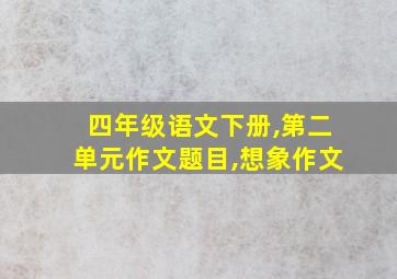 四年级语文下册,第二单元作文题目,想象作文