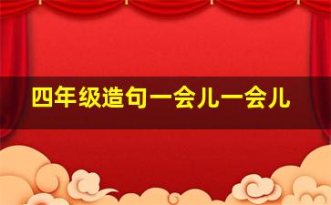 四年级造句一会儿一会儿