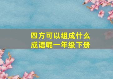 四方可以组成什么成语呢一年级下册