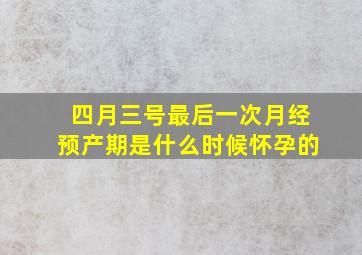 四月三号最后一次月经预产期是什么时候怀孕的