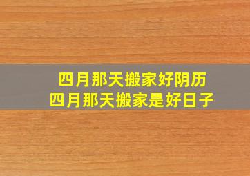 四月那天搬家好阴历四月那天搬家是好日子