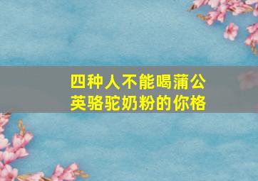 四种人不能喝蒲公英骆驼奶粉的你格