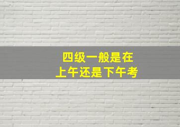 四级一般是在上午还是下午考