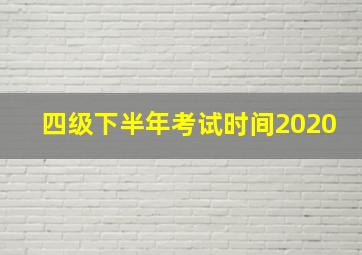 四级下半年考试时间2020