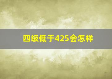 四级低于425会怎样